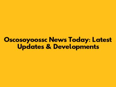 Oscosoyoossc News Today: Latest Updates & Developments