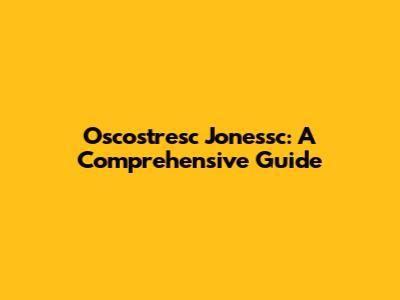 Oscostresc Jonessc: A Comprehensive Guide