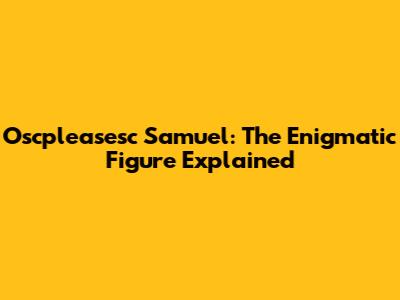 Oscpleasesc Samuel: The Enigmatic Figure Explained