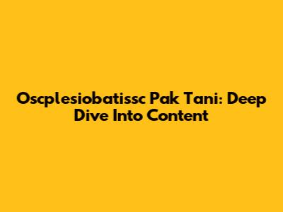 Oscplesiobatissc Pak Tani: Deep Dive Into Content
