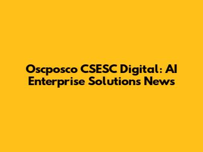 Oscposco CSESC Digital: AI Enterprise Solutions News