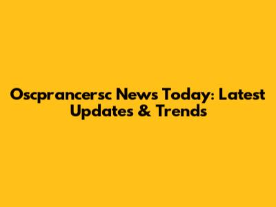 Oscprancersc News Today: Latest Updates & Trends