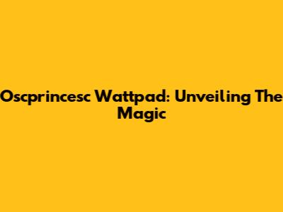 Oscprincesc Wattpad: Unveiling The Magic