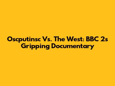 Oscputinsc Vs. The West: BBC 2's Gripping Documentary