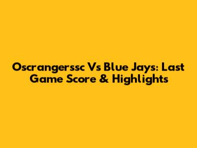 Oscrangerssc Vs Blue Jays: Last Game Score & Highlights