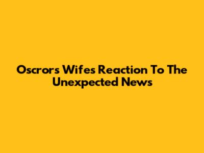 Oscror's Wife's Reaction To The Unexpected News