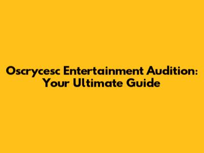 Oscrycesc Entertainment Audition: Your Ultimate Guide