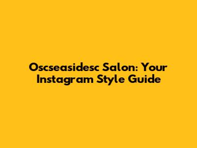 Oscseasidesc Salon: Your Instagram Style Guide