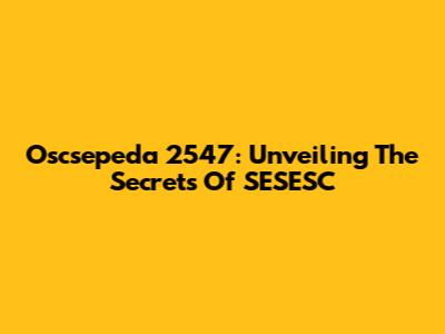 Oscsepeda 2547: Unveiling The Secrets Of SESESC