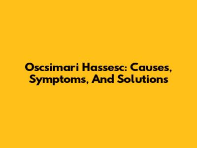 Oscsimari Hassesc: Causes, Symptoms, And Solutions
