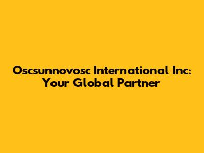 Oscsunnovosc International Inc: Your Global Partner