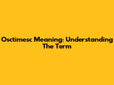 Osctimesc Meaning: Understanding The Term