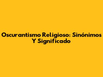 Oscurantismo Religioso: Sinónimos Y Significado