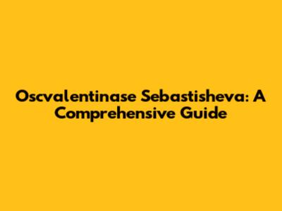 Oscvalentinase Sebastisheva: A Comprehensive Guide