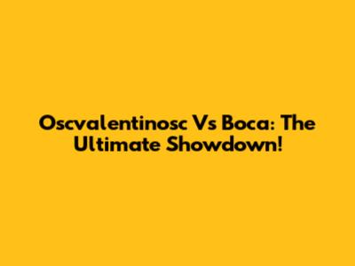 Oscvalentinosc Vs Boca: The Ultimate Showdown!