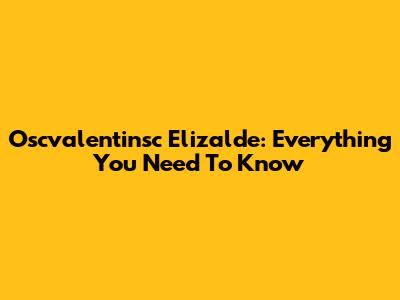Oscvalentinsc Elizalde: Everything You Need To Know