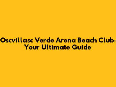 Oscvillasc Verde Arena Beach Club: Your Ultimate Guide