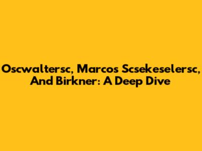 Oscwaltersc, Marcos Scsekeselersc, And Birkner: A Deep Dive