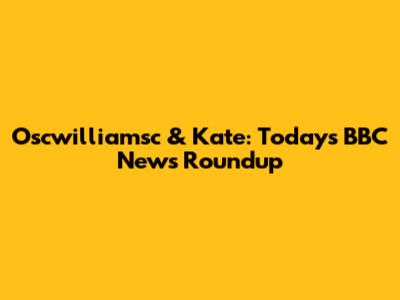 Oscwilliamsc & Kate: Today's BBC News Roundup
