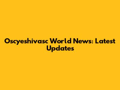 Oscyeshivasc World News: Latest Updates