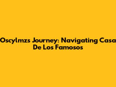 Oscylmz's Journey: Navigating 'Casa De Los Famosos'