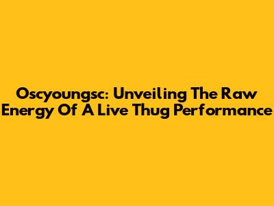 Oscyoungsc: Unveiling The Raw Energy Of A Live Thug Performance