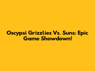 Oscypsi Grizzlies Vs. Suns: Epic Game Showdown!