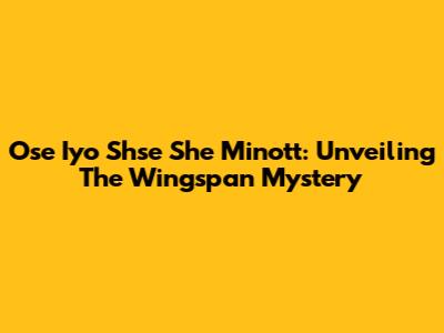 Ose Iyo Shse She Minott: Unveiling The Wingspan Mystery