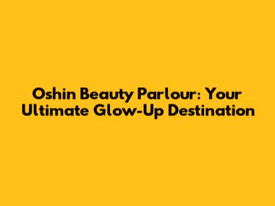 Oshin Beauty Parlour: Your Ultimate Glow-Up Destination