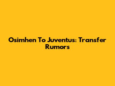 Osimhen To Juventus: Transfer Rumors