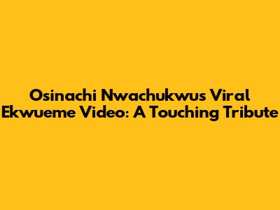 Osinachi Nwachukwu's Viral Ekwueme Video: A Touching Tribute