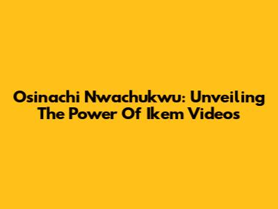Osinachi Nwachukwu: Unveiling The Power Of 'Ikem' Videos
