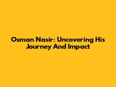 Osman Nasir: Uncovering His Journey And Impact