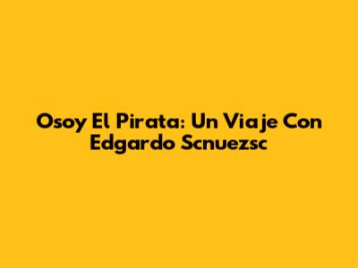 Osoy El Pirata: Un Viaje Con Edgardo Scnuezsc