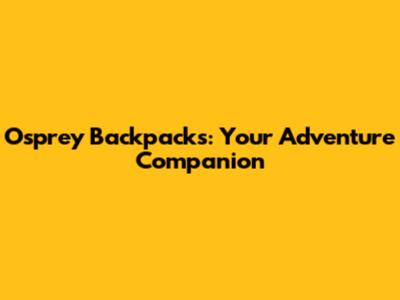Osprey Backpacks: Your Adventure Companion