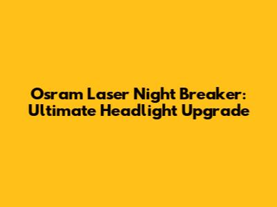 Osram Laser Night Breaker: Ultimate Headlight Upgrade
