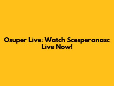 Osuper Live: Watch Scesperanasc Live Now!