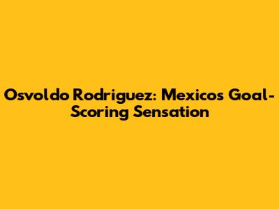 Osvoldo Rodriguez: Mexico's Goal-Scoring Sensation