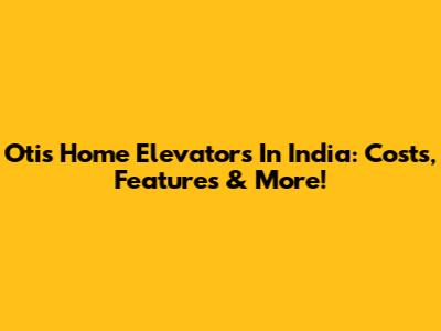 Otis Home Elevators In India: Costs, Features & More!