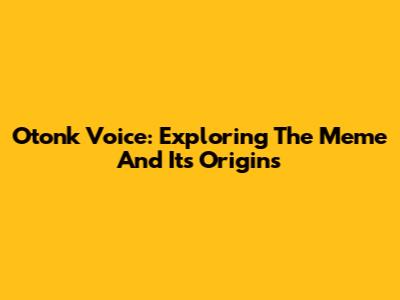 Otonk Voice: Exploring The Meme And Its Origins