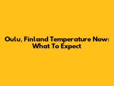 Oulu, Finland Temperature Now: What To Expect