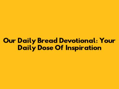 Our Daily Bread Devotional: Your Daily Dose Of Inspiration