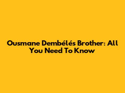 Ousmane Dembélé's Brother: All You Need To Know