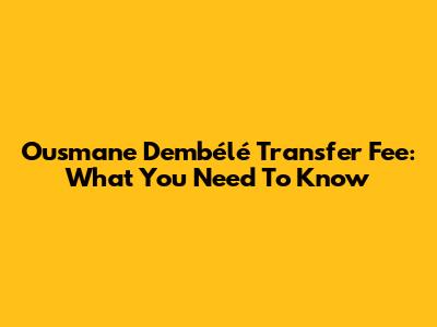Ousmane Dembélé Transfer Fee: What You Need To Know