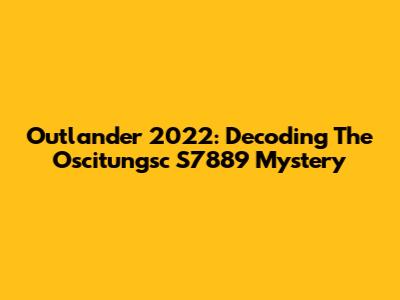 Outlander 2022: Decoding The Oscitungsc S7889 Mystery