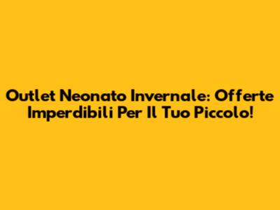 Outlet Neonato Invernale: Offerte Imperdibili Per Il Tuo Piccolo!