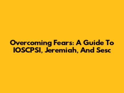 Overcoming Fears: A Guide To IOSCPSI, Jeremiah, And Sesc