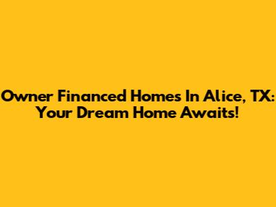 Owner Financed Homes In Alice, TX: Your Dream Home Awaits!