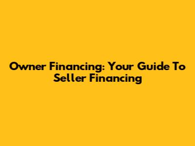 Owner Financing: Your Guide To Seller Financing