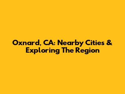 Oxnard, CA: Nearby Cities & Exploring The Region